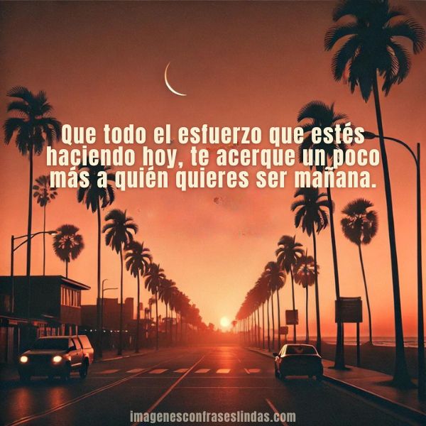 Que todo el esfuerzo que estés haciendo hoy, te acerque un poco más a quién quieres ser mañana